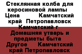Стеклянная колба для керосиновой лампы › Цена ­ 100 - Камчатский край, Петропавловск-Камчатский г. Домашняя утварь и предметы быта » Другое   . Камчатский край,Петропавловск-Камчатский г.
